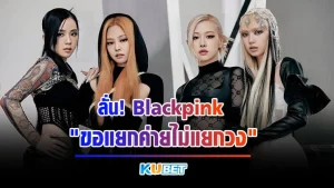 ลั่น! Blackpink ขอแยกค่ายไม่แยกวง - KUBET Entertainment